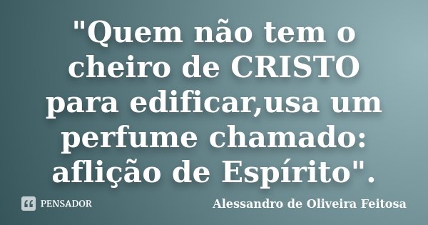 "Quem não tem o cheiro de CRISTO para edificar,usa um perfume chamado: aflição de Espírito".... Frase de Alessandro de Oliveira Feitosa.