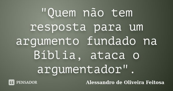 "Quem não tem resposta para um argumento fundado na Bíblia, ataca o argumentador".... Frase de Alessandro de Oliveira Feitosa.