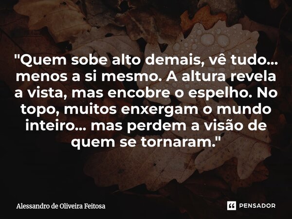 ⁠"Quem sobe alto demais, vê tudo... menos a si mesmo. A altura revela a vista, mas encobre o espelho. No topo, muitos enxergam o mundo inteiro... mas perde... Frase de Alessandro de Oliveira Feitosa.
