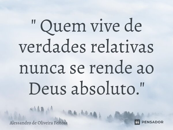 ⁠" Quem vive de verdades relativas nunca se rende ao Deus absoluto. "... Frase de Alessandro de Oliveira Feitosa.