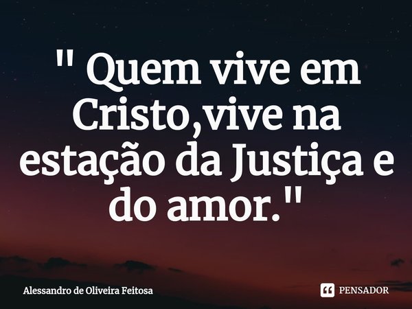⁠" Quem vive em Cristo,vive na estação da Justiça e do amor."... Frase de Alessandro de Oliveira Feitosa.