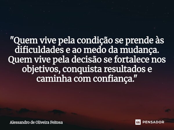 "Quem vive pela condição se prende às dificuldades e ao medo da mudança. Quem vive pela decisão se fortalece nos objetivos, conquista resultados e caminha ... Frase de Alessandro de Oliveira Feitosa.