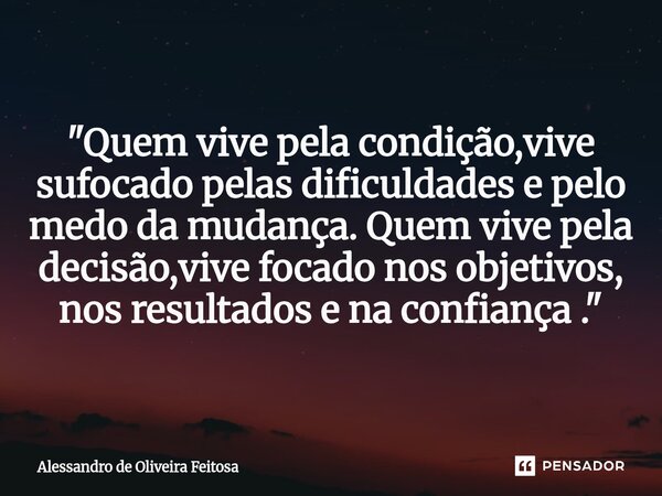 "Quem vive pela condição,vive sufocado pelas dificuldades e pelo medo da mudança. Quem vive pela decisão,vive focado nos objetivos, nos resultados e na con... Frase de Alessandro de Oliveira Feitosa.
