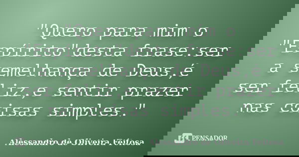 "Quero para mim o "Espírito"desta frase:ser a semelhança de Deus,é ser feliz,e sentir prazer nas coisas simples."... Frase de Alessandro de Oliveira Feitosa.
