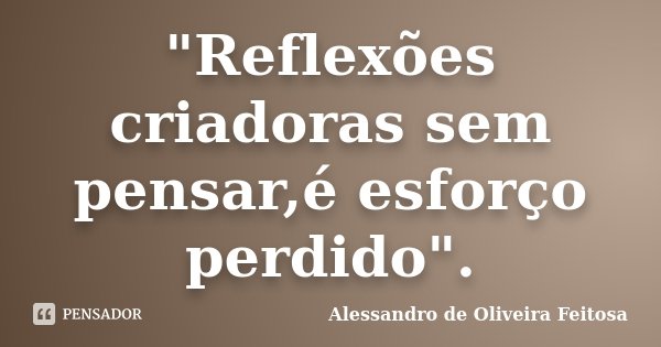 "Reflexões criadoras sem pensar,é esforço perdido".... Frase de Alessandro de Oliveira Feitosa.