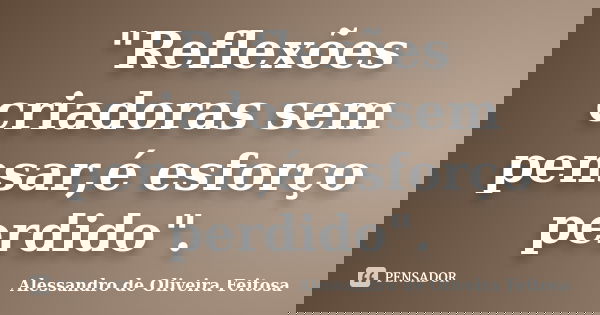 "Reflexões criadoras sem pensar,é esforço perdido".... Frase de Alessandro de Oliveira Feitosa.