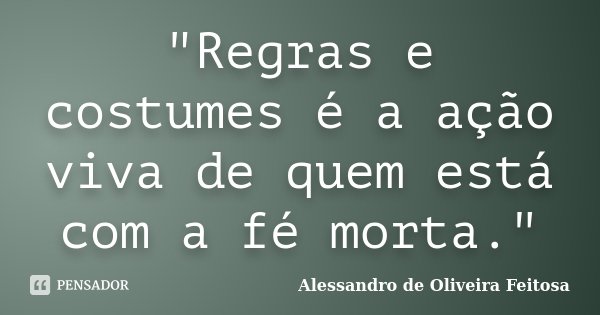 "Regras e costumes é a ação viva de quem está com a fé morta."... Frase de Alessandro de Oliveira Feitosa..