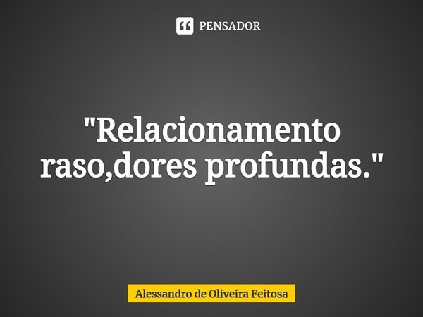 ⁠"Relacionamento raso,dores profundas."... Frase de Alessandro de Oliveira Feitosa.