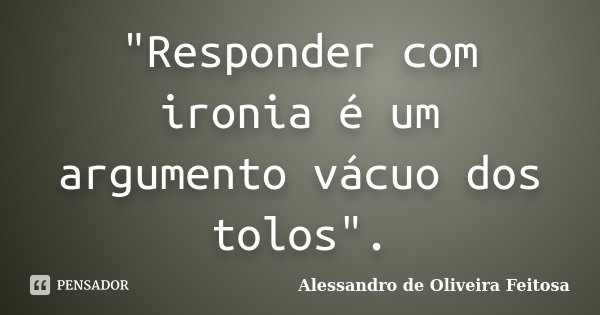 "Responder com ironia é um argumento vácuo dos tolos".... Frase de Alessandro de Oliveira Feitosa.