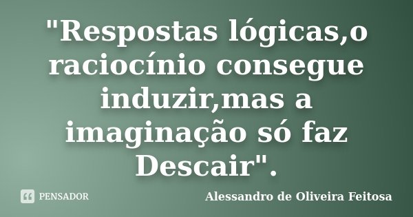 "Respostas lógicas,o raciocínio consegue induzir,mas a imaginação só faz Descair".... Frase de Alessandro de Oliveira Feitosa.