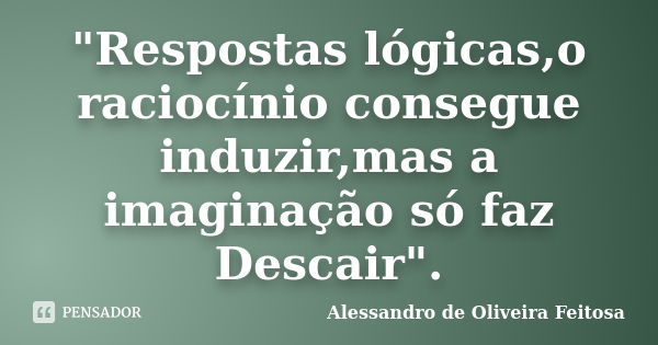 "Respostas lógicas,o raciocínio consegue induzir,mas a imaginação só faz Descair".... Frase de Alessandro de Oliveira Feitosa.