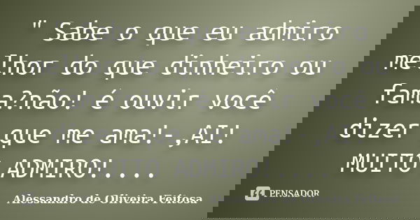 " Sabe o que eu admiro melhor do que dinheiro ou fama?não! é ouvir você dizer que me ama!-,AI! MUITO ADMIRO!....... Frase de Alessandro de Oliveira Feitosa..