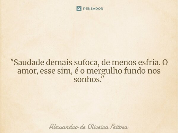 "Saudade demais sufoca, de menos esfria. O amor, esse sim, é o mergulho fundo nos sonhos."... Frase de Alessandro de Oliveira Feitosa.