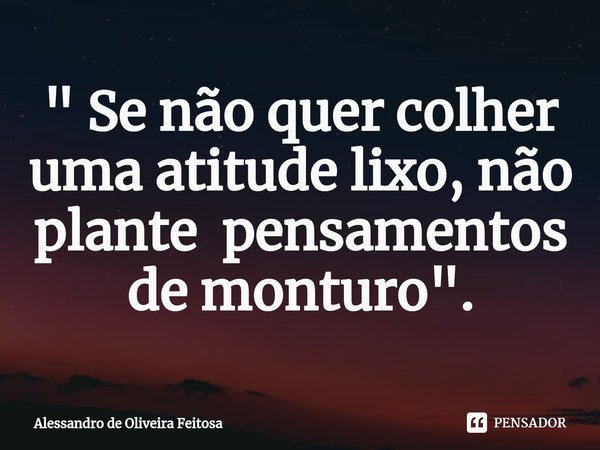 ⁠" Se não quer colher uma atitude lixo, não plante pensamentos de monturo".... Frase de Alessandro de Oliveira Feitosa.