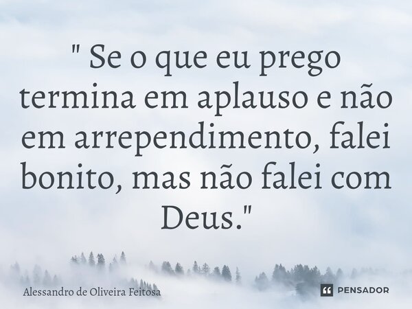 ⁠" Se o que eu prego termina em aplauso e não em arrependimento, falei bonito, mas não falei com Deus."... Frase de Alessandro de Oliveira Feitosa.