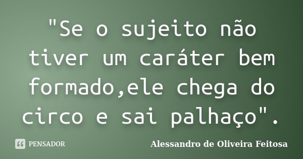 "Se o sujeito não tiver um caráter bem formado,ele chega do circo e sai palhaço".... Frase de Alessandro de Oliveira Feitosa.