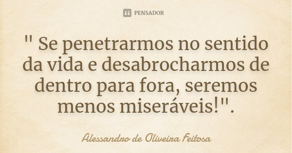 " Se penetrarmos no sentido da vida e desabrocharmos de dentro para fora, seremos menos miseráveis!".... Frase de Alessandro de Oliveira Feitosa..