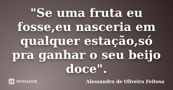 "Se uma fruta eu fosse,eu nasceria em qualquer estação,só pra ganhar o seu beijo doce".... Frase de Alessandro de Oliveira Feitosa.