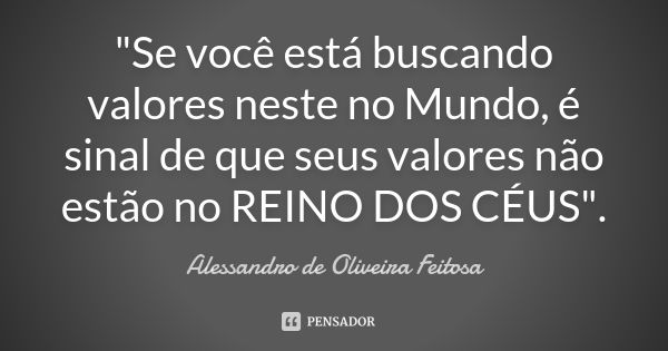 "Se você está buscando valores neste no Mundo, é sinal de que seus valores não estão no REINO DOS CÉUS".... Frase de Alessandro de Oliveira Feitosa.