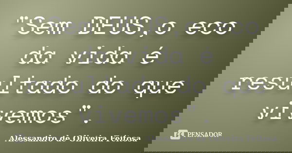 "Sem DEUS,o eco da vida é resultado do que vivemos".... Frase de Alessandro de Oliveira Feitosa.