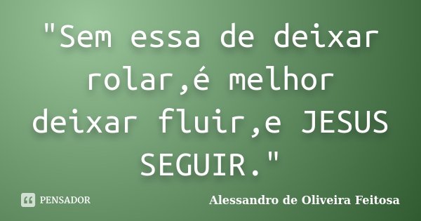 "Sem essa de deixar rolar,é melhor deixar fluir,e JESUS SEGUIR."... Frase de Alessandro de Oliveira Feitosa.