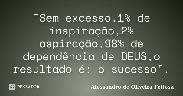 "Sem excesso.1% de inspiração,2% aspiração,98% de dependência de DEUS,o resultado é: o sucesso".... Frase de Alessandro de Oliveira Feitosa.