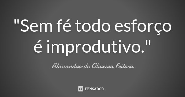 "Sem fé todo esforço é improdutivo."... Frase de Alessandro de Oliveira Feitosa.