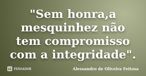 "Sem honra,a mesquinhez não tem compromisso com a integridade".... Frase de Alessandro de Oliveira Feitosa.