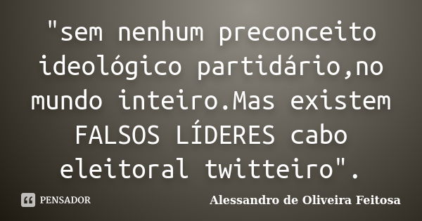 "sem nenhum preconceito ideológico partidário,no mundo inteiro.Mas existem FALSOS LÍDERES cabo eleitoral twitteiro".... Frase de Alessandro de Oliveira Feitosa.