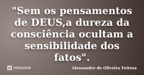 "Sem os pensamentos de DEUS,a dureza da consciência ocultam a sensibilidade dos fatos".... Frase de Alessandro de Oliveira Feitosa.