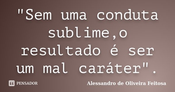 "Sem uma conduta sublime,o resultado é ser um mal caráter".... Frase de Alessandro de Oliveira Feitosa.