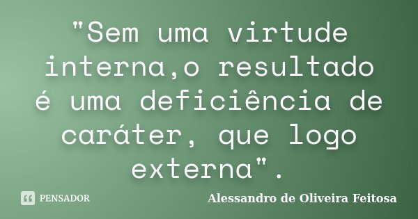 "Sem uma virtude interna,o resultado é uma deficiência de caráter, que logo externa".... Frase de Alessandro de Oliveira Feitosa.