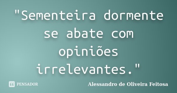 "Sementeira dormente se abate com opiniões irrelevantes."... Frase de Alessandro de Oliveira Feitosa..