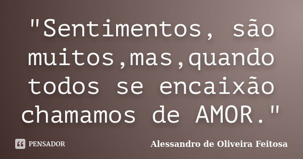 "Sentimentos, são muitos,mas,quando todos se encaixão chamamos de AMOR."... Frase de Alessandro de Oliveira Feitosa..