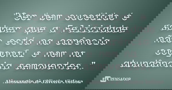 "Ser bem sucedido é saber que a Felicidade não está na carência cogonal e nem na abundância semoventes."... Frase de Alessandro de Oliveira Feitosa.
