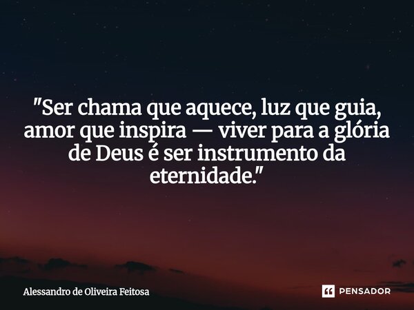 "Ser chama que aquece, luz que guia, amor que inspira — viver para a glória de Deus é ser instrumento da eternidade."... Frase de Alessandro de Oliveira Feitosa.