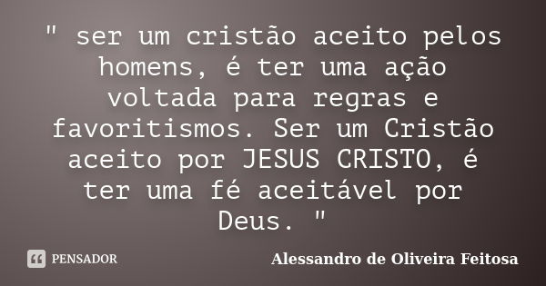 " ser um cristão aceito pelos homens, é ter uma ação voltada para regras e favoritismos. Ser um Cristão aceito por JESUS CRISTO, é ter uma fé aceitável por... Frase de Alessandro de Oliveira Feitosa..