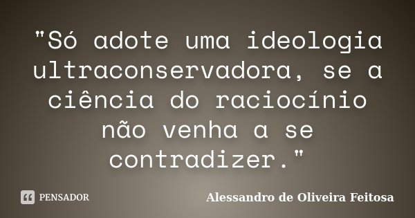 "Só adote uma ideologia ultraconservadora, se a ciência do raciocínio não venha a se contradizer."... Frase de Alessandro de Oliveira Feitosa..
