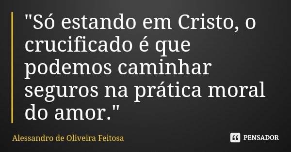 "Só estando em Cristo, o crucificado é que podemos caminhar seguros na prática moral do amor."... Frase de Alessandro de Oliveira Feitosa.