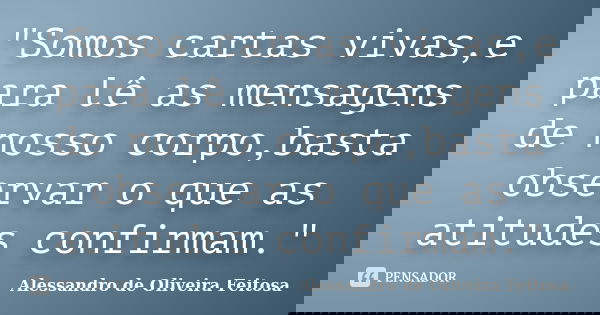 "Somos cartas vivas,e para lê as mensagens de nosso corpo,basta observar o que as atitudes confirmam."... Frase de Alessandro de Oliveira Feitosa.