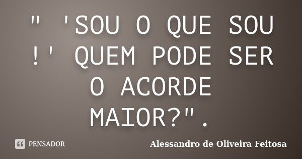 " 'SOU O QUE SOU !' QUEM PODE SER O ACORDE MAIOR?".... Frase de Alessandro de Oliveira Feitosa..