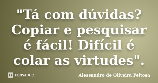 "Tá com dúvidas? Copiar e pesquisar é fácil! Difícil é colar as virtudes".... Frase de Alessandro de Oliveira Feitosa.