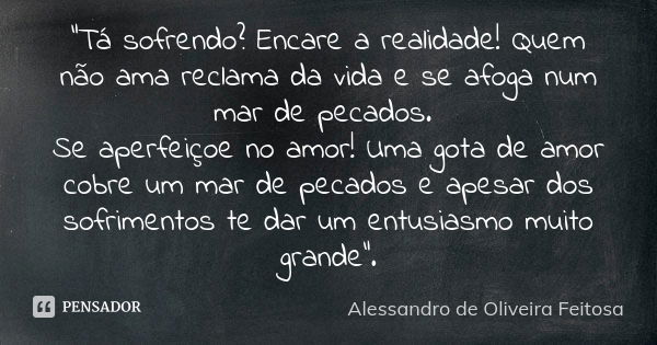 "Tá sofrendo? Encare a realidade! Quem não ama reclama da vida e se afoga num mar de pecados. Se aperfeiçoe no amor! Uma gota de amor cobre um mar de pecad... Frase de Alessandro de Oliveira Feitosa..