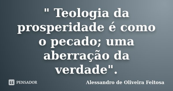" Teologia da prosperidade é como o pecado; uma aberração da verdade".... Frase de Alessandro de Oliveira Feitosa..
