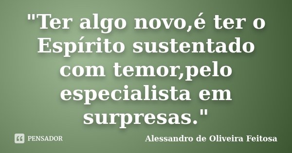 "Ter algo novo,é ter o Espírito sustentado com temor,pelo especialista em surpresas."... Frase de Alessandro de Oliveira Feitosa..