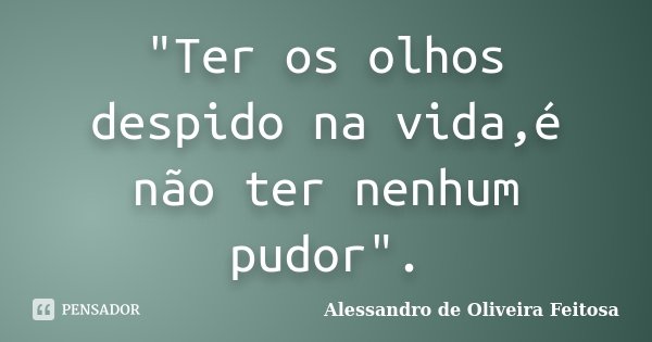 "Ter os olhos despido na vida,é não ter nenhum pudor".... Frase de Alessandro de Oliveira Feitosa.