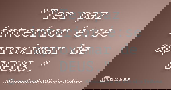 "Ter paz interior é:se aproximar de DEUS."... Frase de Alessandro de Oliveira Feitosa.