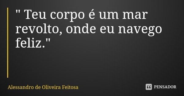 " Teu corpo é um mar revolto, onde eu navego feliz."... Frase de Alessandro de Oliveira Feitosa.