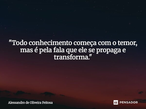 "Todo conhecimento começa com o temor, mas é pela fala que ele se propaga e transforma."... Frase de Alessandro de Oliveira Feitosa.
