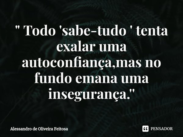⁠" Todo 'sabe-tudo ' tenta exalar uma autoconfiança,mas no fundo emana uma insegurança.''... Frase de Alessandro de Oliveira Feitosa.